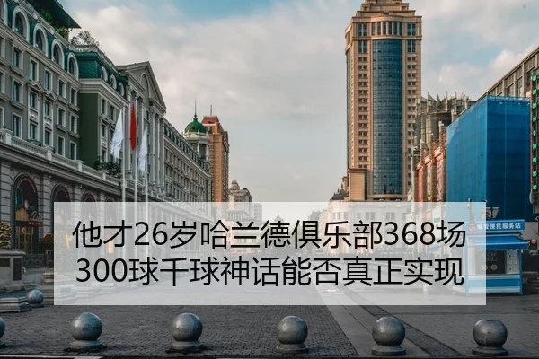他才26岁哈兰德俱乐部368场300球千球神话能否真正实现